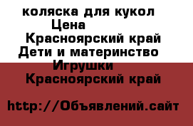 коляска для кукол › Цена ­ 1 000 - Красноярский край Дети и материнство » Игрушки   . Красноярский край